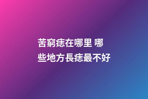 苦窮痣在哪里 哪些地方長痣最不好